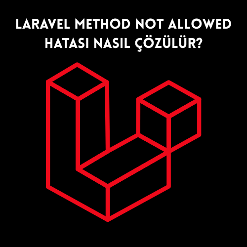 Laravel Method Not Allowed Hatası Nasıl Çözülür?