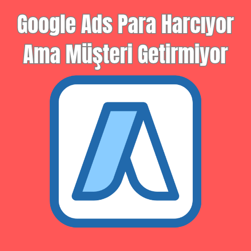 Google Ads Para Harcıyor Ama Müşteri Getirmiyor